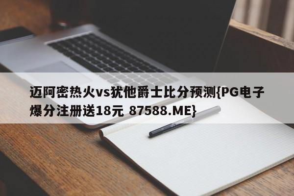 迈阿密热火vs犹他爵士比分预测{PG电子爆分注册送18元 87588.ME}