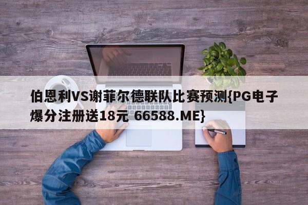 伯恩利VS谢菲尔德联队比赛预测{PG电子爆分注册送18元 66588.ME}
