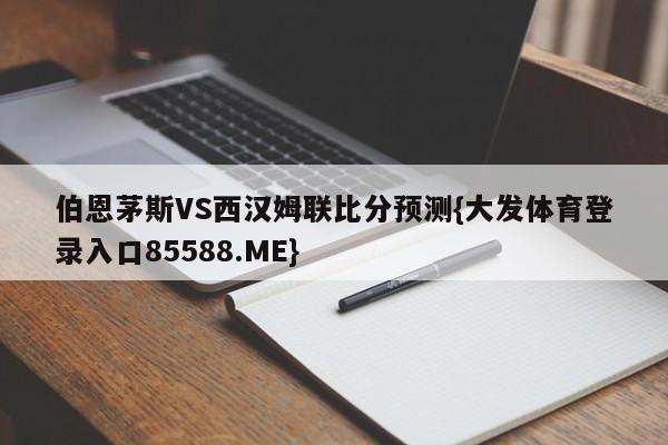 伯恩茅斯VS西汉姆联比分预测{大发体育登录入口85588.ME}
