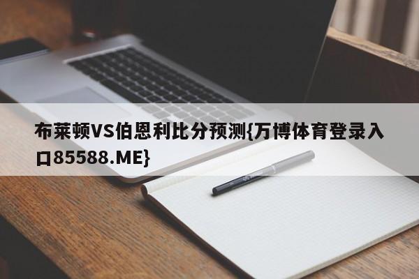 布莱顿VS伯恩利比分预测{万博体育登录入口85588.ME}