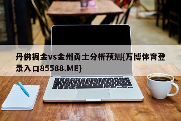 丹佛掘金vs金州勇士分析预测{万博体育登录入口85588.ME}