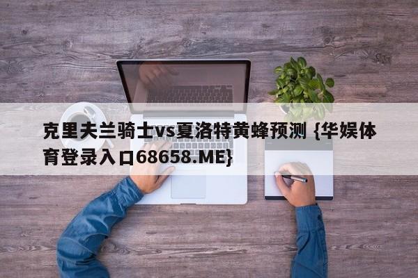 克里夫兰骑士vs夏洛特黄蜂预测 {华娱体育登录入口68658.ME}