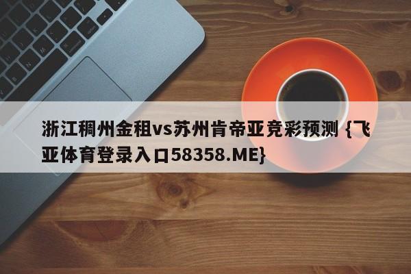 浙江稠州金租vs苏州肯帝亚竞彩预测 {飞亚体育登录入口58358.ME}