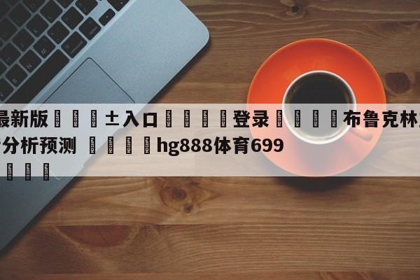🥀最新版🎱入口🐔登录🚭布鲁克林篮网vs纽约尼克斯分析预测 🏆hg888体育69972·CC🎁