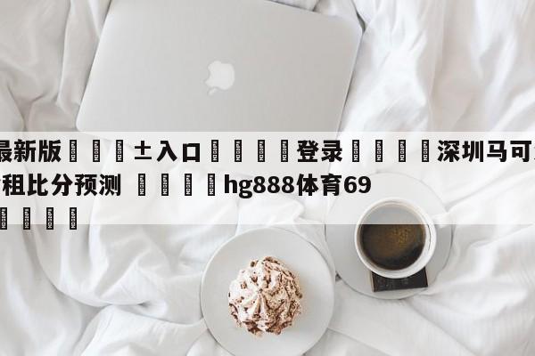 🥀最新版🎱入口🐔登录🚭深圳马可波罗vs浙江稠州金租比分预测 🏆hg888体育69972·CC🎁