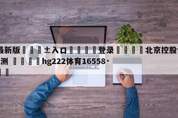 🥀最新版🎱入口🐔登录🚭北京控股vs辽宁本钢胜负预测 🏆hg222体育16558·ME🎁