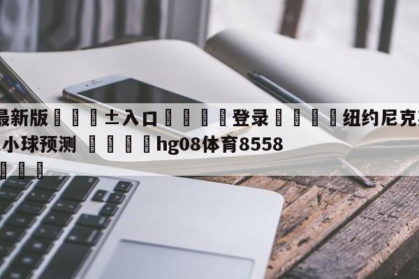 🥀最新版🎱入口🐔登录🚭纽约尼克斯vs华盛顿奇才大小球预测 🏆hg08体育85588·ME🎁