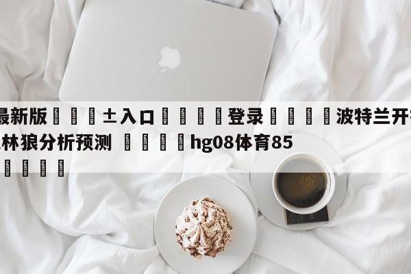 🥀最新版🎱入口🐔登录🚭波特兰开拓者vs明尼苏达森林狼分析预测 🏆hg08体育85588·ME🎁